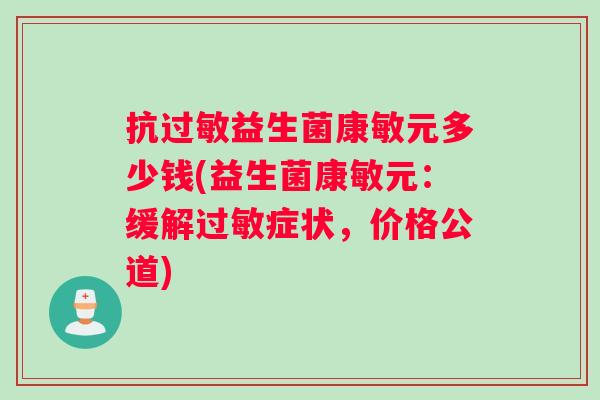 抗过敏益生菌康敏元多少钱(益生菌康敏元：缓解过敏症状，价格公道)