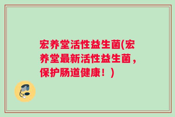 宏养堂活性益生菌(宏养堂最新活性益生菌，保护肠道健康！)