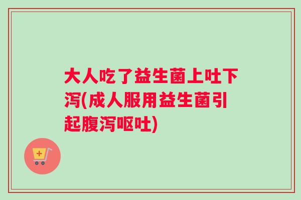 大人吃了益生菌上吐下泻(成人服用益生菌引起腹泻呕吐)