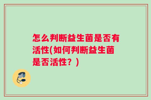 怎么判断益生菌是否有活性(如何判断益生菌是否活性？)