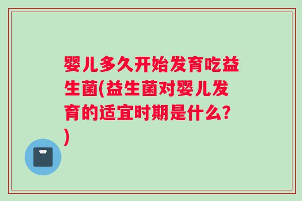 婴儿多久开始发育吃益生菌(益生菌对婴儿发育的适宜时期是什么？)