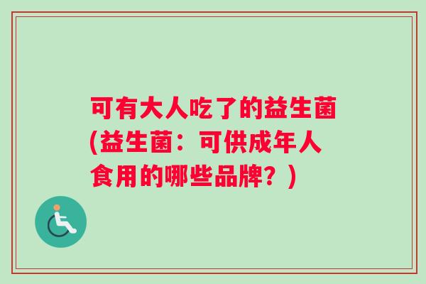 可有大人吃了的益生菌(益生菌：可供成年人食用的哪些品牌？)