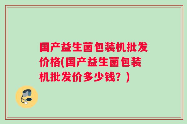 国产益生菌包装机批发价格(国产益生菌包装机批发价多少钱？)