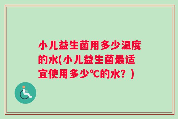 小儿益生菌用多少温度的水(小儿益生菌最适宜使用多少℃的水？)