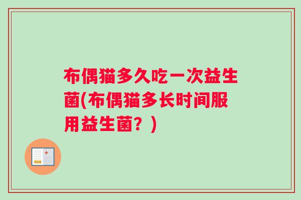 布偶猫多久吃一次益生菌(布偶猫多长时间服用益生菌？)