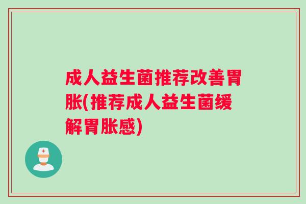 成人益生菌推荐改善胃胀(推荐成人益生菌缓解胃胀感)