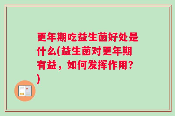 更年期吃益生菌好处是什么(益生菌对更年期有益，如何发挥作用？)