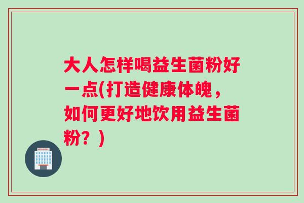 大人怎样喝益生菌粉好一点(打造健康体魄，如何更好地饮用益生菌粉？)