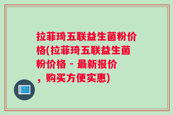 拉菲琦五联益生菌粉价格(拉菲琦五联益生菌粉价格 - 最新报价，购买方便实惠)