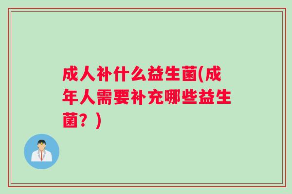 成人补什么益生菌(成年人需要补充哪些益生菌？)