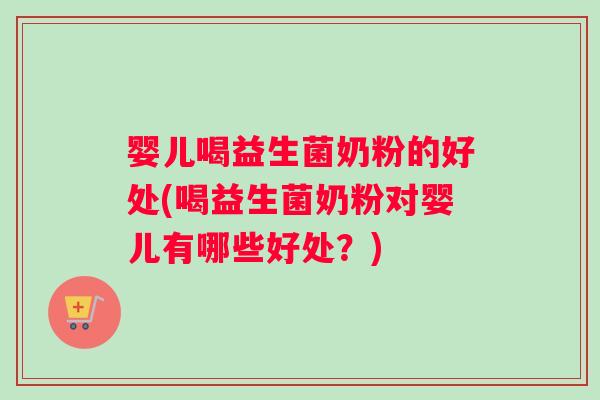 婴儿喝益生菌奶粉的好处(喝益生菌奶粉对婴儿有哪些好处？)