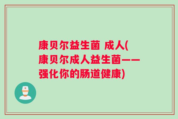 康贝尔益生菌 成人(康贝尔成人益生菌——强化你的肠道健康)