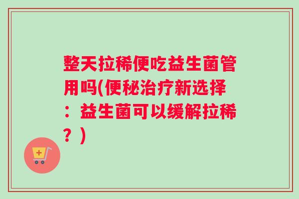 整天拉稀便吃益生菌管用吗(便秘治疗新选择：益生菌可以缓解拉稀？)