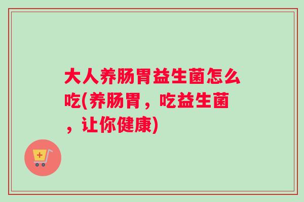 大人养肠胃益生菌怎么吃(养肠胃，吃益生菌，让你健康)