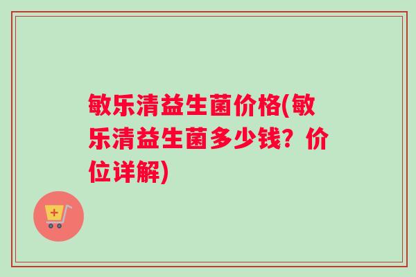 敏乐清益生菌价格(敏乐清益生菌多少钱？价位详解)