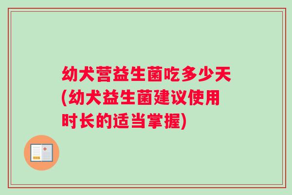 幼犬营益生菌吃多少天(幼犬益生菌建议使用时长的适当掌握)
