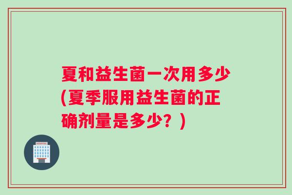 夏和益生菌一次用多少(夏季服用益生菌的正确剂量是多少？)