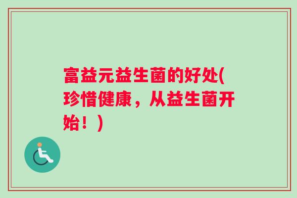富益元益生菌的好处(珍惜健康，从益生菌开始！)