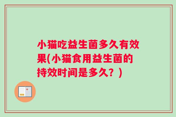 小猫吃益生菌多久有效果(小猫食用益生菌的持效时间是多久？)
