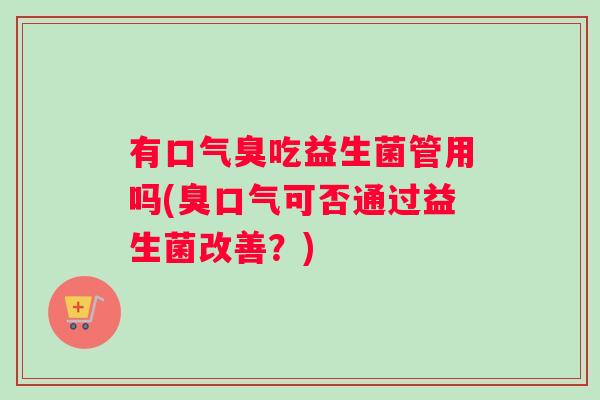 有口气臭吃益生菌管用吗(臭口气可否通过益生菌改善？)