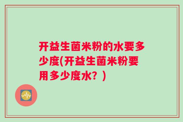 开益生菌米粉的水要多少度(开益生菌米粉要用多少度水？)
