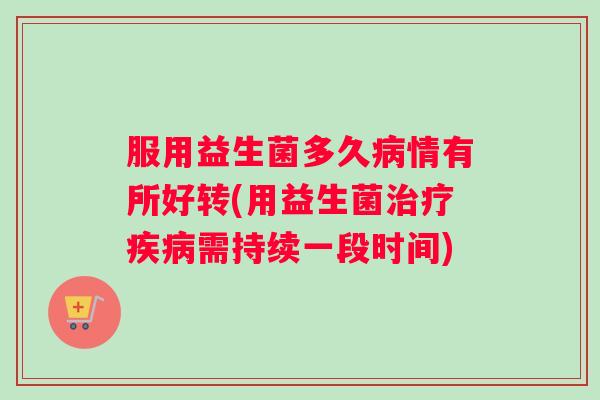 服用益生菌多久病情有所好转(用益生菌治疗疾病需持续一段时间)