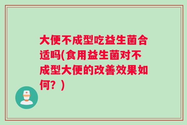 大便不成型吃益生菌合适吗(食用益生菌对不成型大便的改善效果如何？)