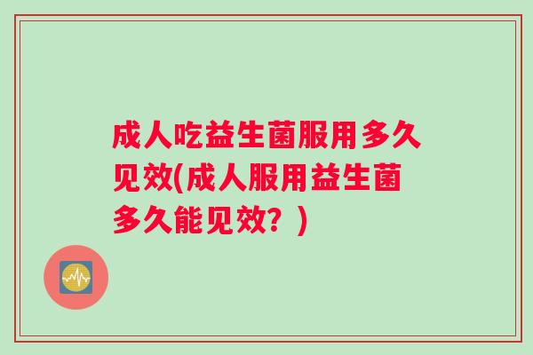 成人吃益生菌服用多久见效(成人服用益生菌多久能见效？)