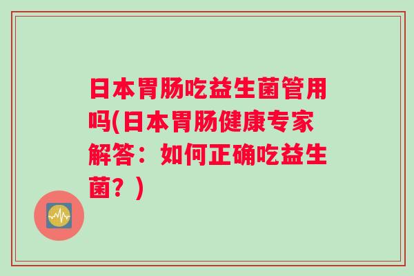 日本胃肠吃益生菌管用吗(日本胃肠健康专家解答：如何正确吃益生菌？)