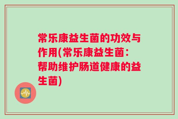 常乐康益生菌的功效与作用(常乐康益生菌:帮助维护肠道健康的益生菌) 常乐康益生菌的功效与作用(常乐康益生菌:帮助维护肠道健康的益生菌)