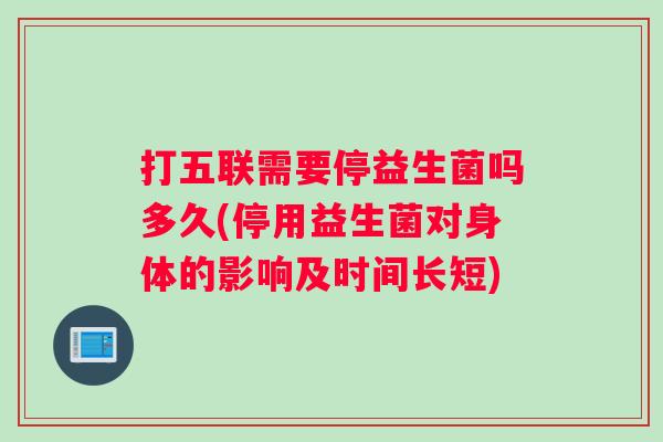 打五联需要停益生菌吗多久(停用益生菌对身体的影响及时间长短)