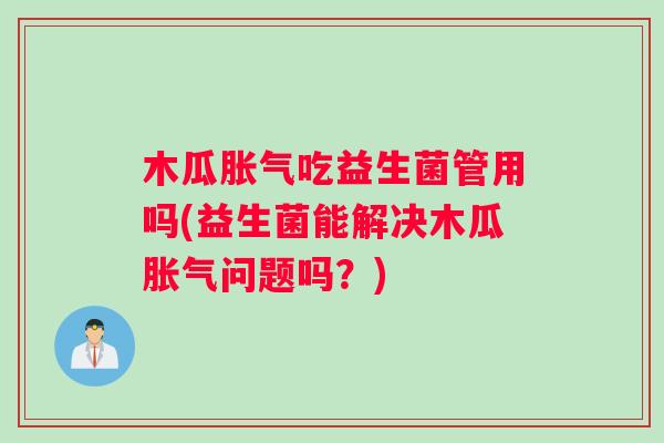 木瓜胀气吃益生菌管用吗(益生菌能解决木瓜胀气问题吗？)