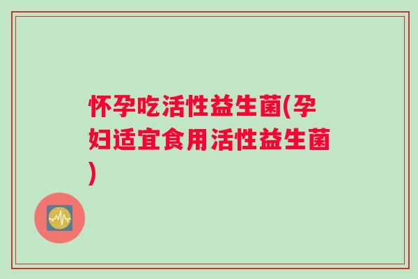 怀孕吃活性益生菌(孕妇适宜食用活性益生菌)