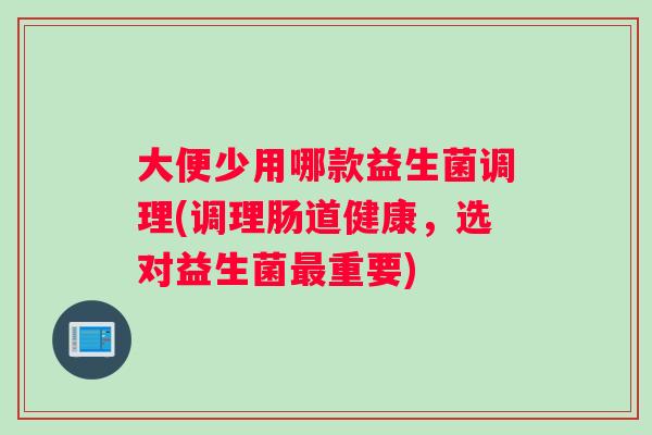 大便少用哪款益生菌调理(调理肠道健康，选对益生菌最重要)