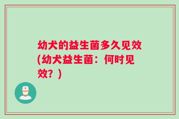 幼犬的益生菌多久见效(幼犬益生菌：何时见效？)