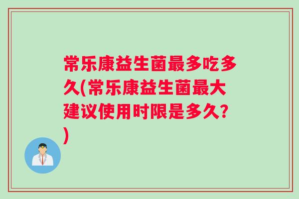 常乐康益生菌最多吃多久(常乐康益生菌最大建议使用时限是多久？)