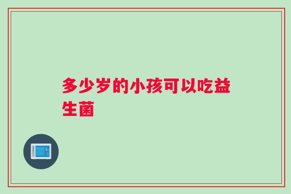 多少岁的小孩可以吃益生菌