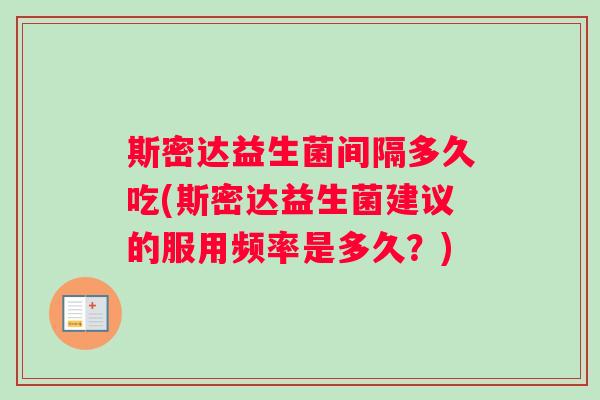 斯密达益生菌间隔多久吃(斯密达益生菌建议的服用频率是多久？)
