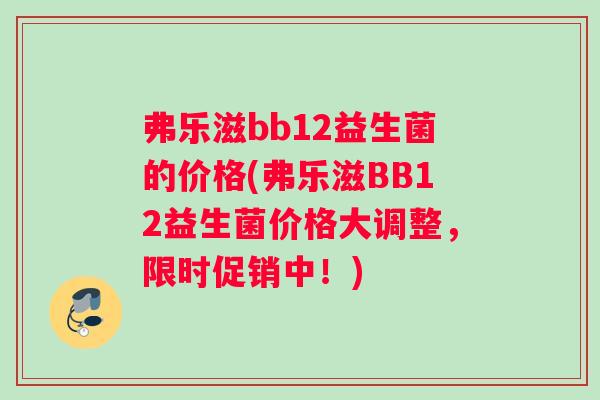 弗乐滋bb12益生菌的价格(弗乐滋BB12益生菌价格大调整，限时促销中！)