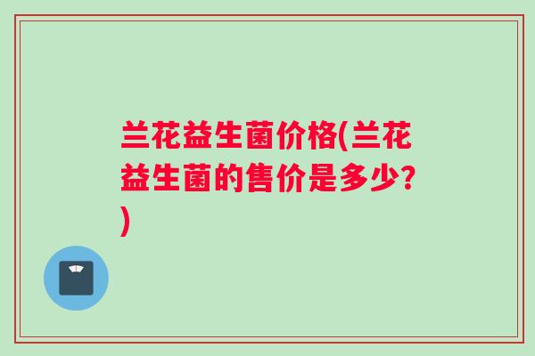 兰花益生菌价格(兰花益生菌的售价是多少？)