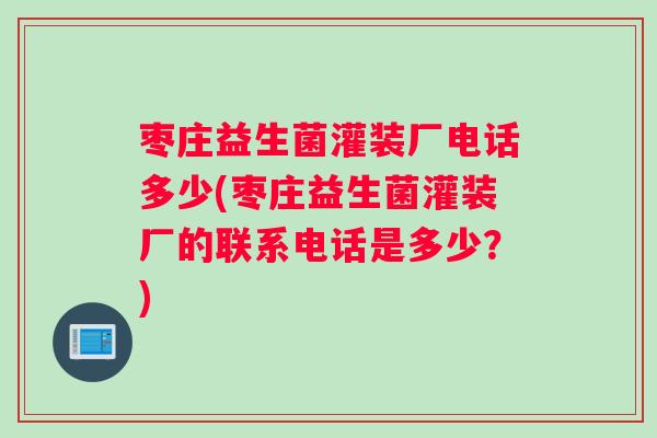 枣庄益生菌灌装厂电话多少(枣庄益生菌灌装厂的联系电话是多少？)