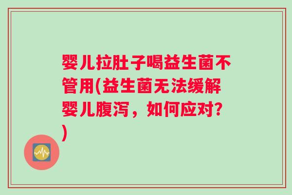 婴儿拉肚子喝益生菌不管用(益生菌无法缓解婴儿腹泻，如何应对？)