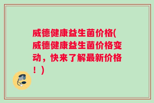 威德健康益生菌价格(威德健康益生菌价格变动，快来了解最新价格！)