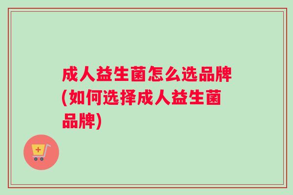 成人益生菌怎么选品牌(如何选择成人益生菌品牌)