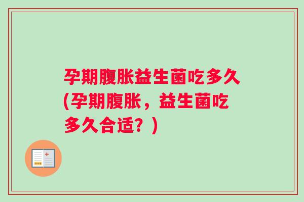 孕期腹胀益生菌吃多久(孕期腹胀，益生菌吃多久合适？)