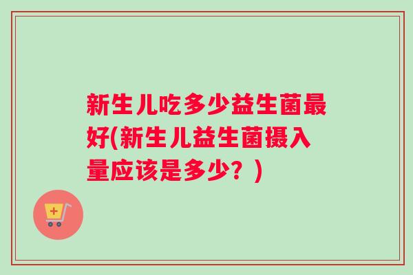 新生儿吃多少益生菌最好(新生儿益生菌摄入量应该是多少？)