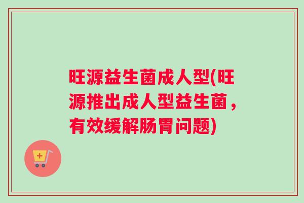 旺源益生菌成人型(旺源推出成人型益生菌，有效缓解肠胃问题)