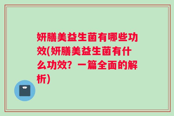 妍膳美益生菌有哪些功效(妍膳美益生菌有什么功效？一篇全面的解析)