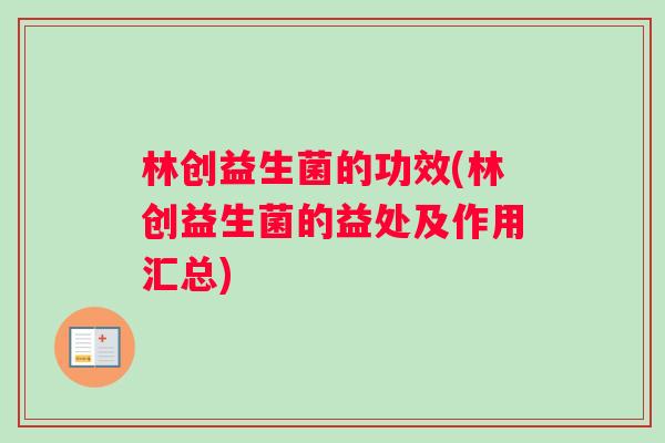 林创益生菌的功效(林创益生菌的益处及作用汇总)