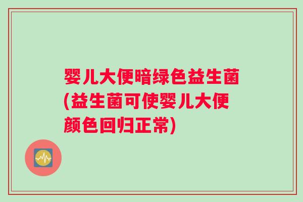 婴儿大便暗绿色益生菌(益生菌可使婴儿大便颜色回归正常)